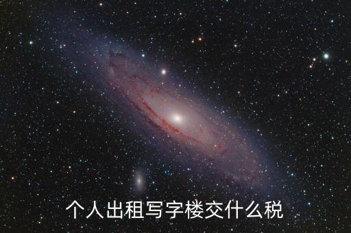 個(gè)人出租寫字樓交什么稅，個(gè)人出租寫字樓交什么稅