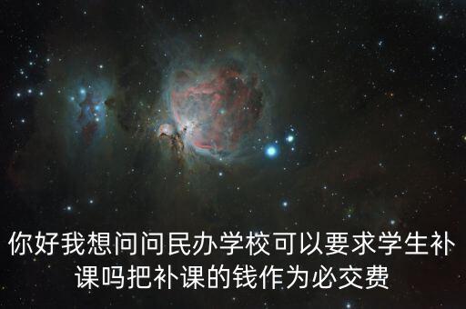你好我想問(wèn)問(wèn)民辦學(xué)?？梢砸髮W(xué)生補(bǔ)課嗎把補(bǔ)課的錢(qián)作為必交費(fèi)