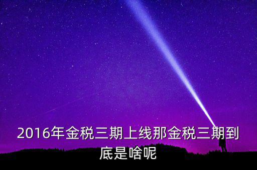 金稅三期什么時候改革，2016年金稅三期上線那金稅三期到底是啥呢