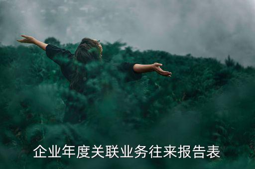 企業(yè)年度關(guān)聯(lián)報(bào)告表是什么意思，企業(yè)年度關(guān)聯(lián)業(yè)務(wù)往來報(bào)告表