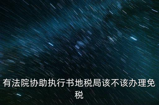 地稅文書是什么意思，有法院協(xié)助執(zhí)行書地稅局該不該辦理免稅
