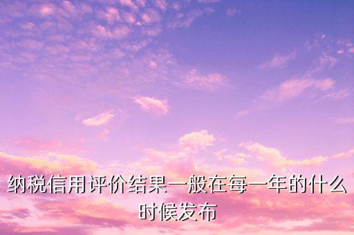 納稅人信用等級(jí)什么時(shí)候，納稅信用等級(jí)評(píng)定時(shí)間