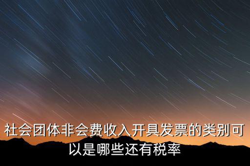 社會團(tuán)體用什么發(fā)票，社會團(tuán)體非會費收入開具發(fā)票的類別可以是哪些還有稅率