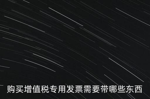 購發(fā)票需要帶什么，購買增值稅專用發(fā)票需要帶哪些東西