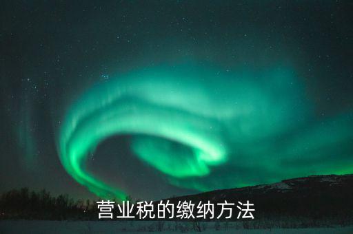 營(yíng)業(yè)稅按什么來(lái)繳，營(yíng)業(yè)稅的繳納方法