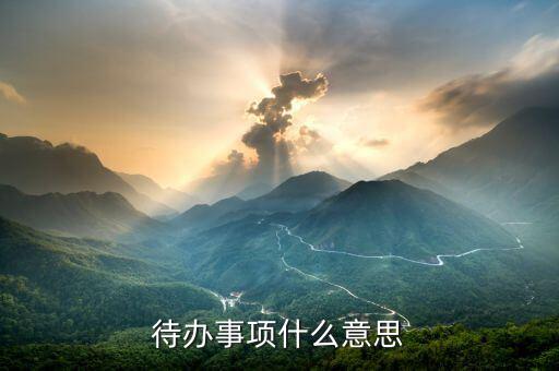 代辦事宜什么意思，什么是待辦事項