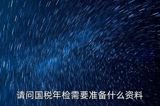 山西省國(guó)稅局報(bào)驗(yàn)什么資料，什么業(yè)務(wù)需到稅局報(bào)驗(yàn)