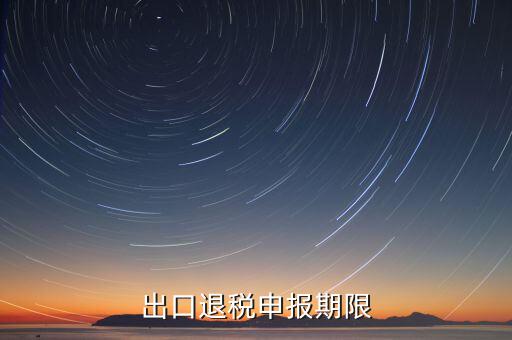 出口退稅什么時(shí)候申報(bào)，出口退稅申報(bào)期限