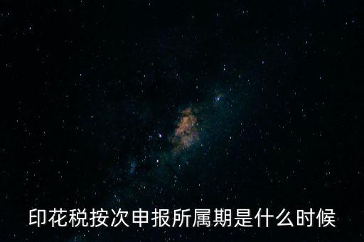 印花稅的所屬期是什么，印花稅按次申報所屬期是什么時候