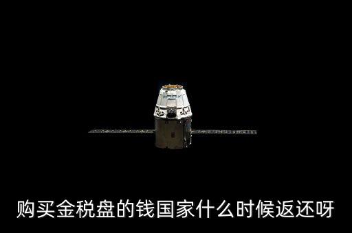 抵扣的稅再什么時候退還，購買金稅盤的錢國家什么時候返還呀