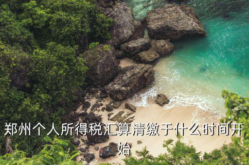 鄭州地稅什么時候交，鄭州個人所得稅匯算清繳于什么時間開始