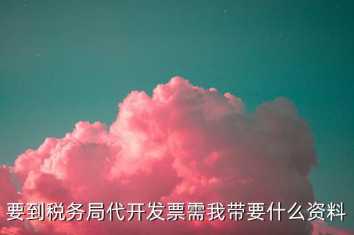 要到稅務局代開發(fā)票需我?guī)б裁促Y料