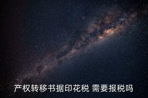 產(chǎn)權轉移書據(jù)包括什么，產(chǎn)權轉移書據(jù)印花稅 需要報稅嗎