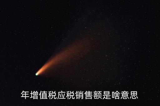 增值稅銷售額是什么意思，年增值稅應(yīng)稅銷售額是啥意思