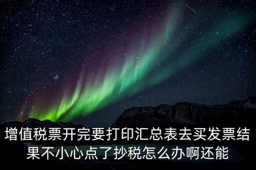 增值稅票開(kāi)完要打印匯總表去買(mǎi)發(fā)票結(jié)果不小心點(diǎn)了抄稅怎么辦啊還能
