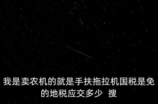 我是賣農機的就是手扶拖拉機國稅是免的地稅應交多少  搜