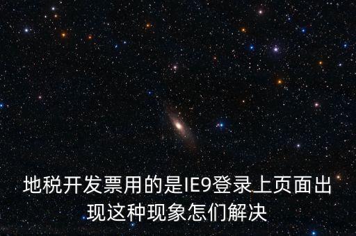 地稅開(kāi)發(fā)票用的是IE9登錄上頁(yè)面出現(xiàn)這種現(xiàn)象怎們解決