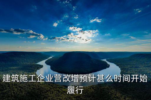建安營(yíng)改增什么時(shí)間實(shí)施，建筑施工企業(yè)營(yíng)改增預(yù)計(jì)甚么時(shí)間開(kāi)始履行