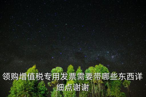 領(lǐng)購增值稅專用發(fā)票需要帶哪些東西詳細(xì)點謝謝