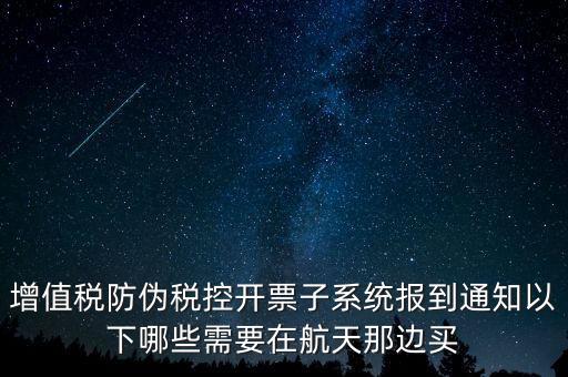 稅控機(jī)什么時(shí)候買(mǎi)，增值稅防偽稅控開(kāi)票子系統(tǒng)報(bào)到通知以下哪些需要在航天那邊買(mǎi)
