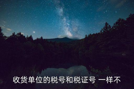 收款單位稅號(hào)是什么，收貨單位的稅號(hào)和稅證號(hào) 一樣不