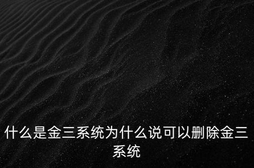 什么是國(guó)稅金三系統(tǒng)，什么是金三系統(tǒng)為什么說(shuō)可以刪除金三系統(tǒng)