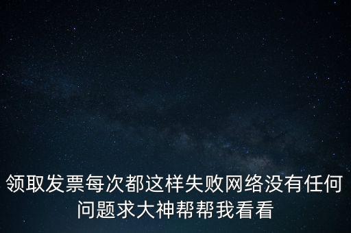 網(wǎng)上發(fā)票申領(lǐng)后為什么用不了，領(lǐng)取發(fā)票每次都這樣失敗網(wǎng)絡(luò)沒(méi)有任何問(wèn)題求大神幫幫我看看