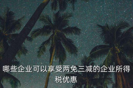 什么企業(yè)享受減稅政策，哪些企業(yè)可以享受兩免三減的企業(yè)所得稅優(yōu)惠