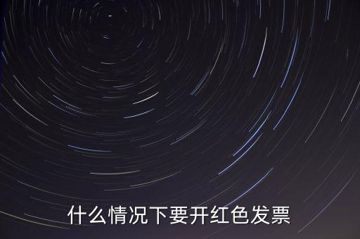 什么情況開紅票，什么情況下要開紅色發(fā)票