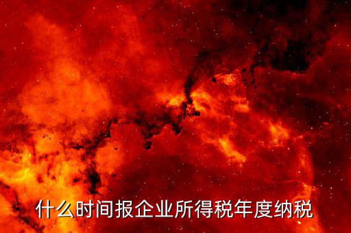 年稅什么時(shí)候報(bào)，年度季度企業(yè)所得稅申報(bào)時(shí)間
