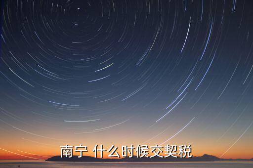 廣西地稅什么時(shí)候交契稅，什么時(shí)間繳納契稅