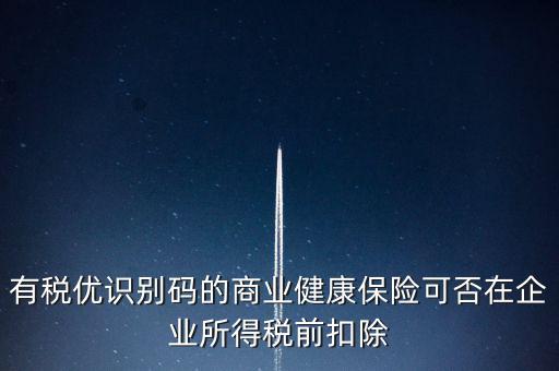 有稅優(yōu)識別碼的商業(yè)健康保險(xiǎn)可否在企業(yè)所得稅前扣除