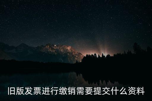 舊版發(fā)票進(jìn)行繳銷(xiāo)需要提交什么資料