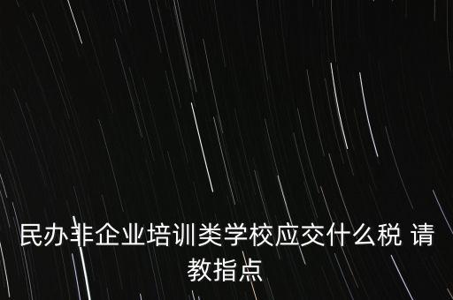 民辦非企業(yè)單位交什么稅，民辦非企業(yè)培訓(xùn)類學(xué)校應(yīng)交什么稅 請教指點