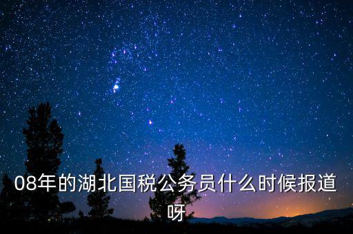 國稅什么時候報道 吧，08年的湖北國稅公務員什么時候報道呀