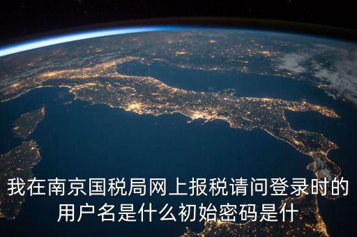 我在南京國(guó)稅局網(wǎng)上報(bào)稅請(qǐng)問登錄時(shí)的用戶名是什么初始密碼是什