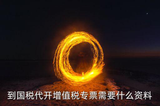 國(guó)稅代理開(kāi)票需要什么資料，去國(guó)稅局辦理代開(kāi)增值稅專用發(fā)票都需要帶什么資料