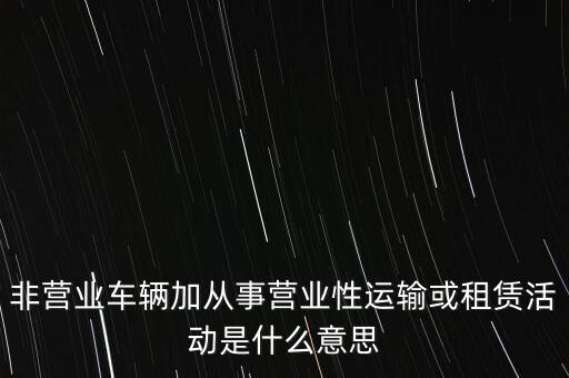 非營(yíng)業(yè)車輛加從事營(yíng)業(yè)性運(yùn)輸或租賃活動(dòng)是什么意思