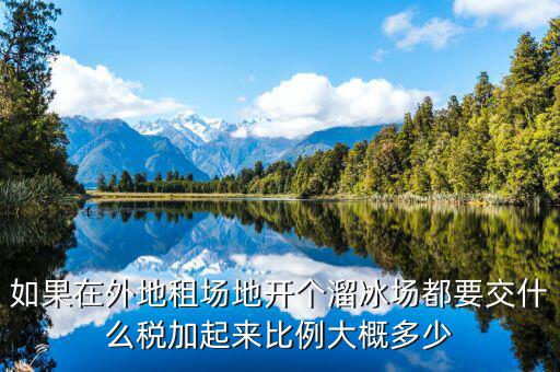 如果在外地租場(chǎng)地開個(gè)溜冰場(chǎng)都要交什么稅加起來(lái)比例大概多少