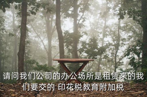請(qǐng)問我們公司的辦公場(chǎng)所是租賃來(lái)的我們要交的 印花稅教育附加稅
