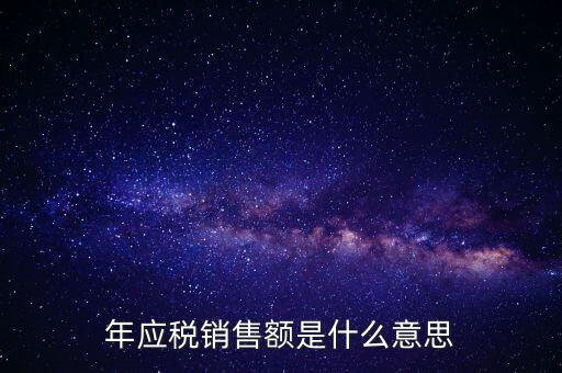 計稅銷售額是什么意思，年應(yīng)稅銷售額是什么意思