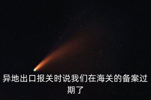 開出口委托證明提示超期為什么，異地出口報關(guān)時說我們在海關(guān)的備案過期了