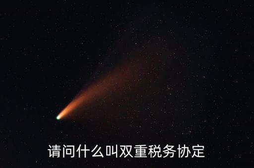 雙重征稅協(xié)定是什么，請(qǐng)問什么叫雙重稅務(wù)協(xié)定