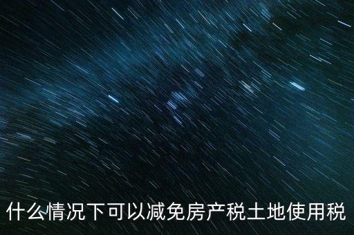 困難性減免土地使用稅的條件有什么，什么情況下可以減免房產(chǎn)稅土地使用稅