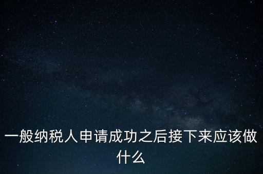 領(lǐng)取完一般納稅人批復(fù)后做什么，一般納稅人批后要做什么