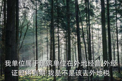 我單位屬于建筑單位在外地經(jīng)營(yíng) 外經(jīng)證即將到期 我是不是該去外地稅