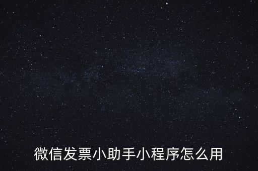 國稅發(fā)票助手是什么意思，微信發(fā)票小助手小程序怎么用