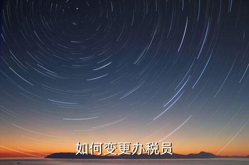 更改辦稅員需要什么資料，如何變更辦稅員