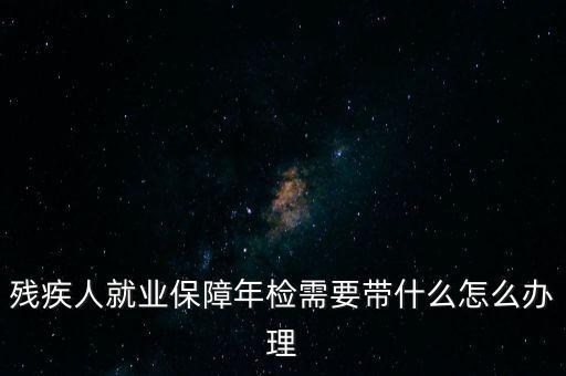 殘疾人就業(yè)年審是什么，殘疾人就業(yè)保障年檢需要帶什么怎么辦理
