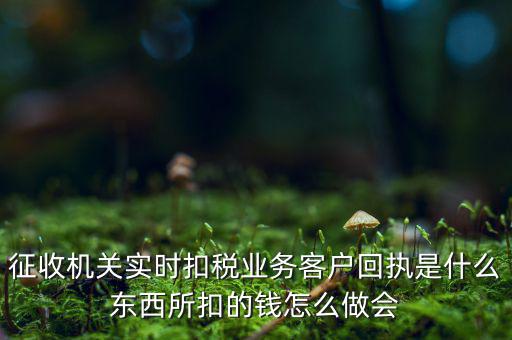 征收機(jī)關(guān)實(shí)時扣稅業(yè)務(wù)客戶回執(zhí)是什么東西所扣的錢怎么做會